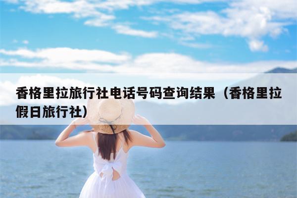 香格里拉旅行社电话号码查询结果（香格里拉假日旅行社）