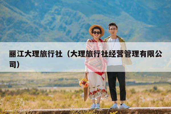 丽江大理旅行社（大理旅行社经营管理有限公司）