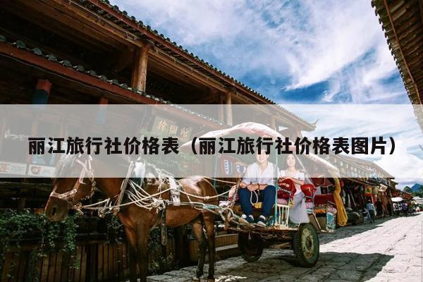 丽江旅行社价格表（丽江旅行社价格表图片）