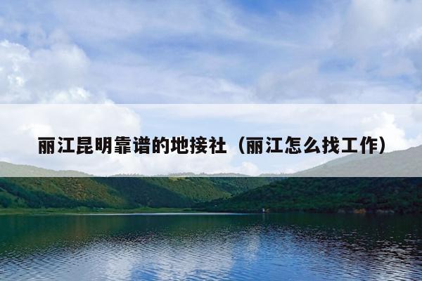 丽江昆明靠谱的地接社（丽江怎么找工作）