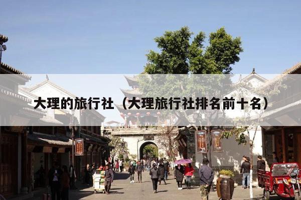 大理的旅行社（大理旅行社排名前十名）