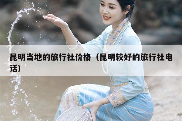 昆明当地的旅行社价格（昆明较好的旅行社电话）