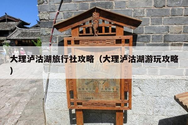 大理泸沽湖旅行社攻略（大理泸沽湖游玩攻略）