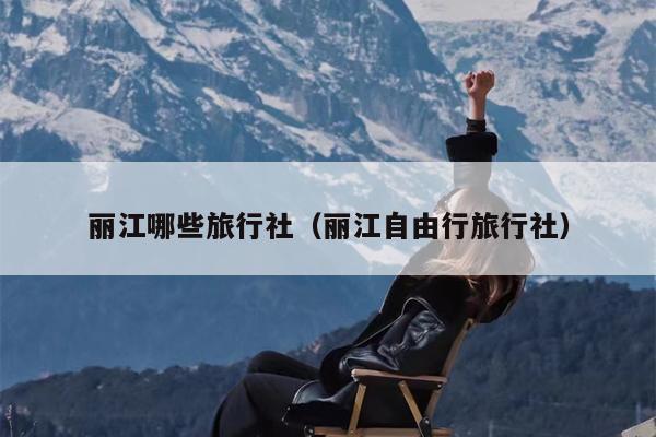 丽江哪些旅行社（丽江自由行旅行社）