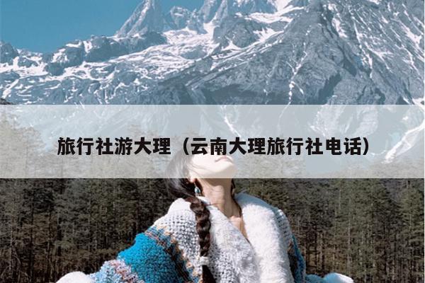 旅行社游大理（云南大理旅行社电话）