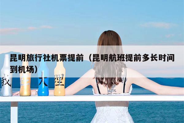 昆明旅行社机票提前（昆明航班提前多长时间到机场）