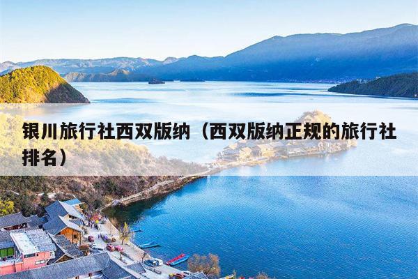 银川旅行社西双版纳（西双版纳正规的旅行社排名）