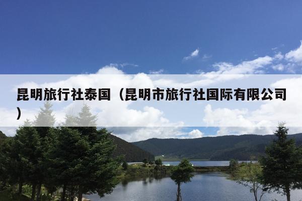 昆明旅行社泰国（昆明市旅行社国际有限公司）