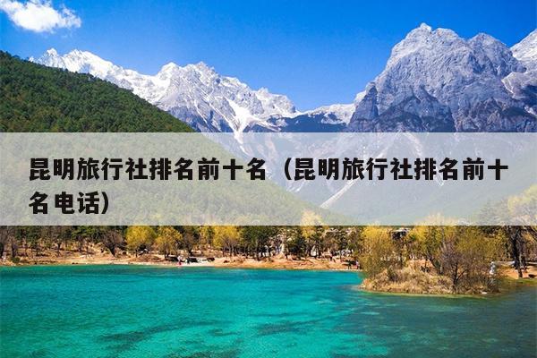 昆明旅行社排名前十名（昆明旅行社排名前十名电话）