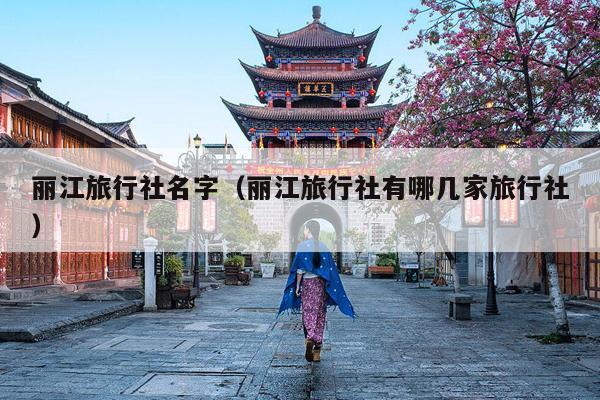 丽江旅行社名字（丽江旅行社有哪几家旅行社）