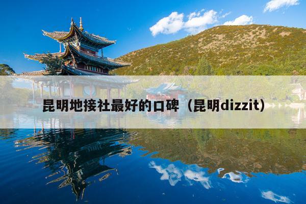 昆明地接社最好的口碑（昆明dizzit）