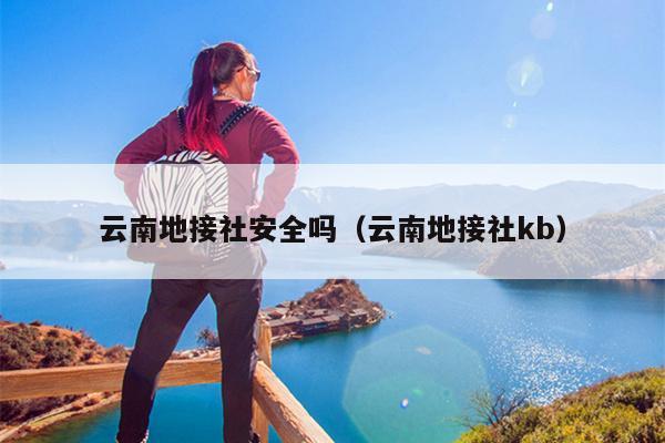 云南地接社安全吗（云南地接社kb）