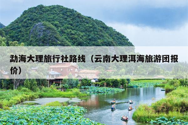 勐海大理旅行社路线（云南大理洱海旅游团报价）