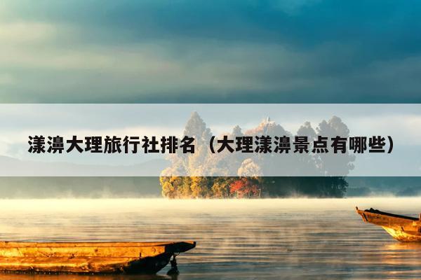 漾濞大理旅行社排名（大理漾濞景点有哪些）