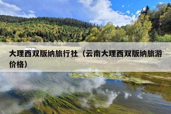 大理西双版纳旅行社（云南大理西双版纳旅游价格）