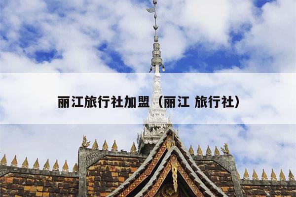 丽江旅行社加盟（丽江 旅行社）