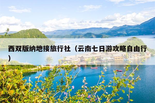 西双版纳地接旅行社（云南七日游攻略自由行）