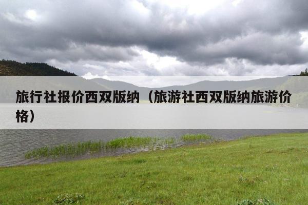 旅行社报价西双版纳（旅游社西双版纳旅游价格）