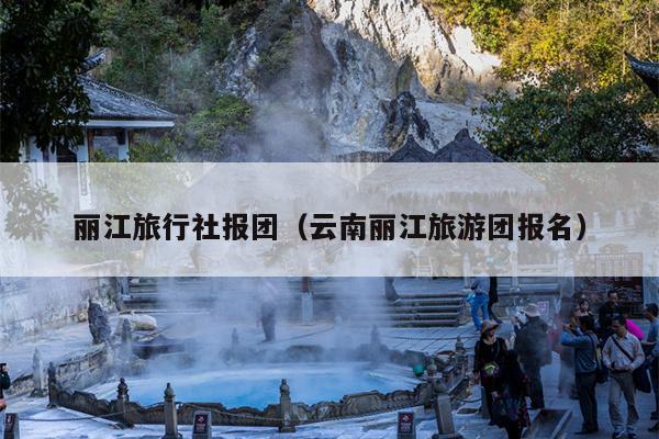 丽江旅行社报团（云南丽江旅游团报名）