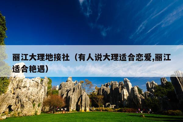 丽江大理地接社（有人说大理适合恋爱,丽江适合艳遇）