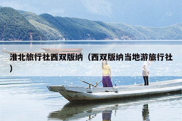 淮北旅行社西双版纳（西双版纳当地游旅行社）