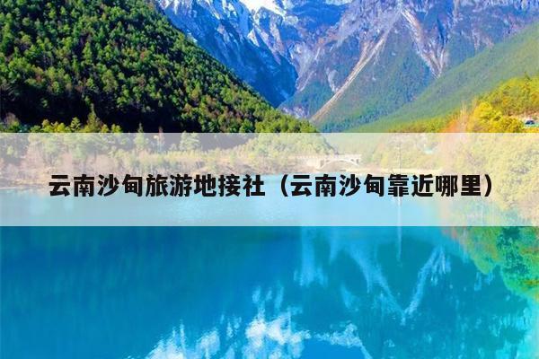 云南沙甸旅游地接社（云南沙甸靠近哪里）