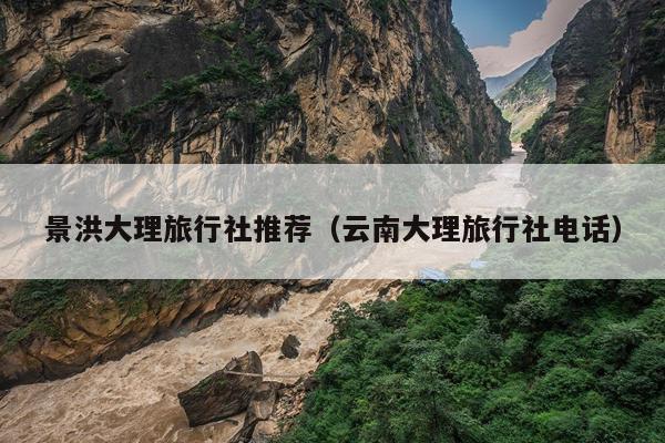 景洪大理旅行社推荐（云南大理旅行社电话）