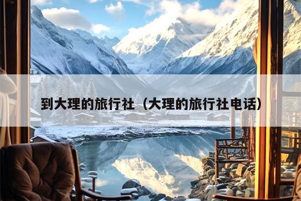到大理的旅行社（大理的旅行社电话）
