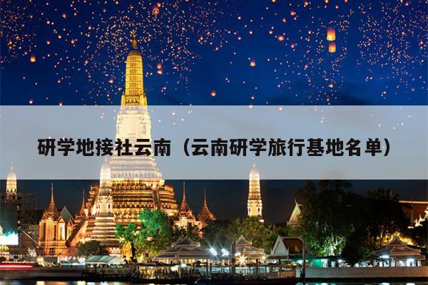研学地接社云南（云南研学旅行基地名单）