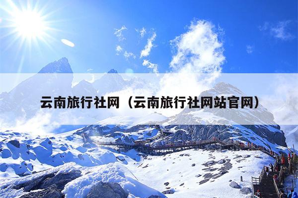 云南旅行社网（云南旅行社网站官网）