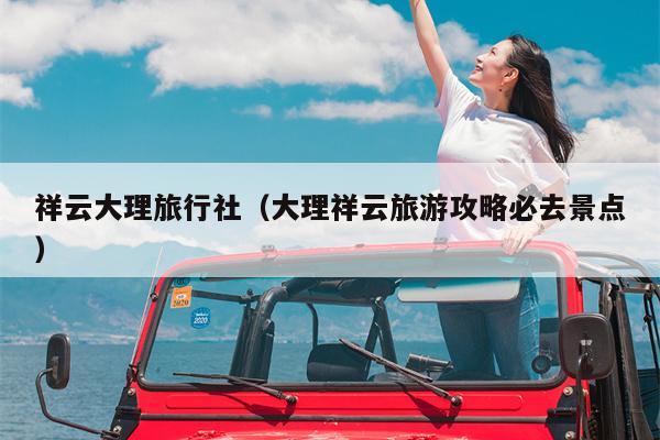祥云大理旅行社（大理祥云旅游攻略必去景点）