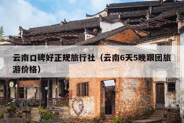 云南口碑好正规旅行社（云南6天5晚跟团旅游价格）