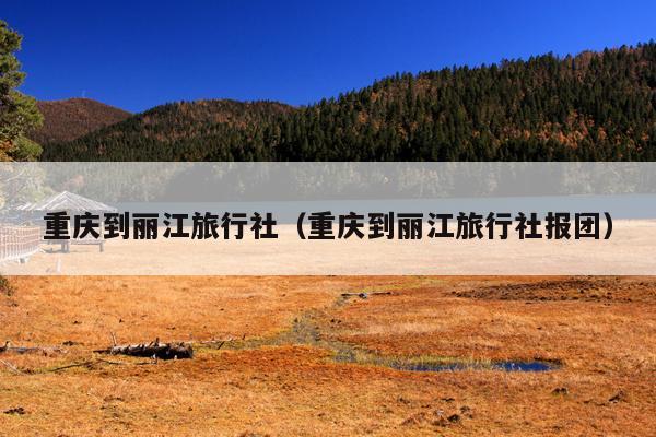 重庆到丽江旅行社（重庆到丽江旅行社报团）