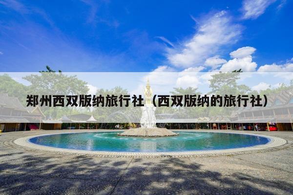 郑州西双版纳旅行社（西双版纳的旅行社）