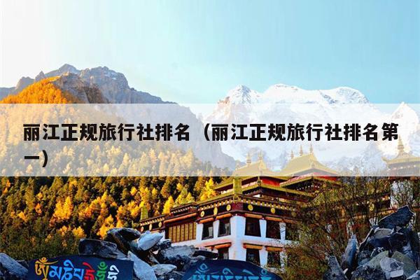 丽江正规旅行社排名（丽江正规旅行社排名第一）