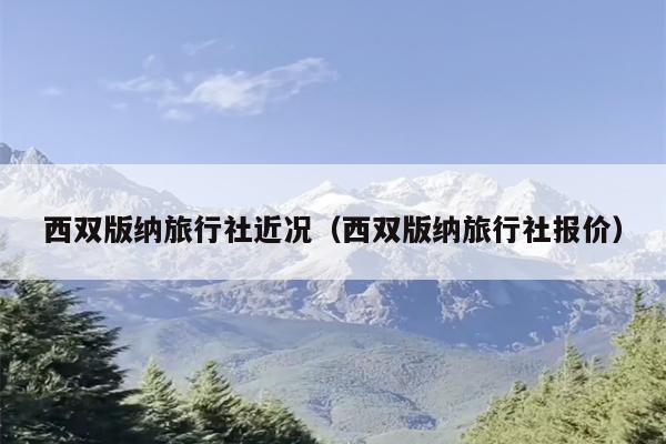 西双版纳旅行社近况（西双版纳旅行社报价）