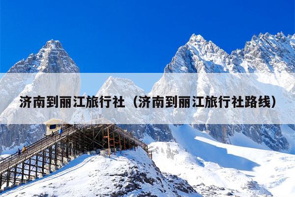 济南到丽江旅行社（济南到丽江旅行社路线）