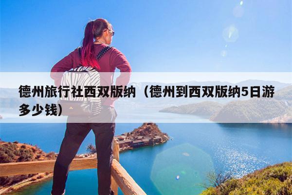 德州旅行社西双版纳（德州到西双版纳5日游多少钱）