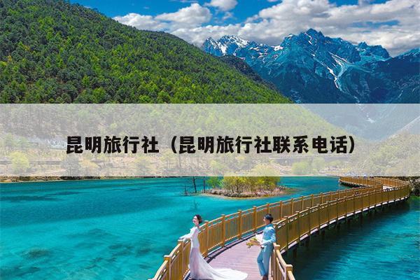 昆明旅行社（昆明旅行社联系电话）