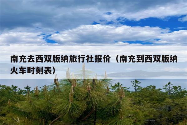 南充去西双版纳旅行社报价（南充到西双版纳火车时刻表）