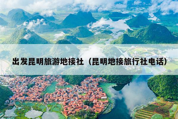 出发昆明旅游地接社（昆明地接旅行社电话）