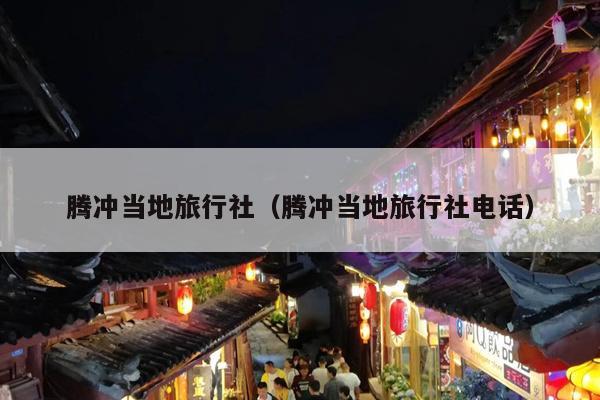 腾冲当地旅行社（腾冲当地旅行社电话）