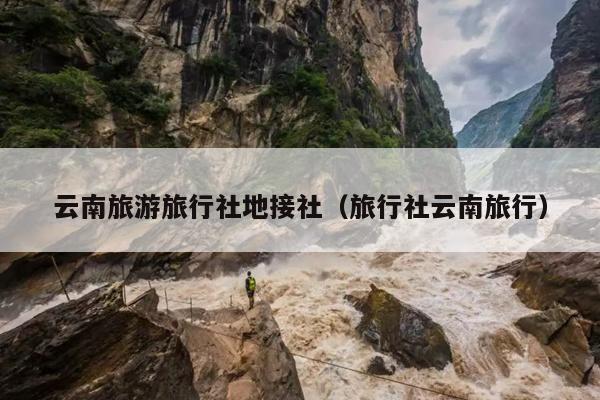 云南旅游旅行社地接社（旅行社云南旅行）
