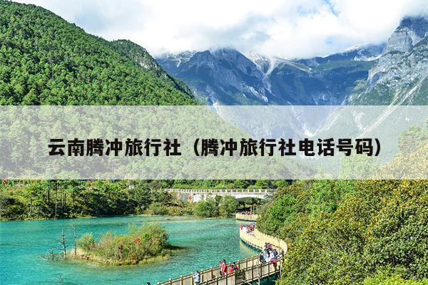 云南腾冲旅行社（腾冲旅行社电话号码）