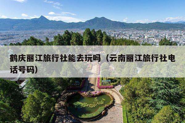 鹤庆丽江旅行社能去玩吗（云南丽江旅行社电话号码）