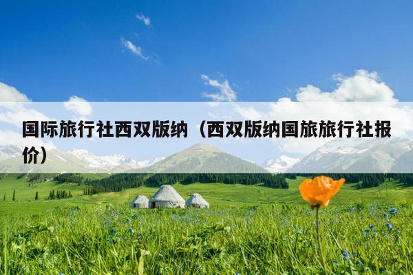 国际旅行社西双版纳（西双版纳国旅旅行社报价）