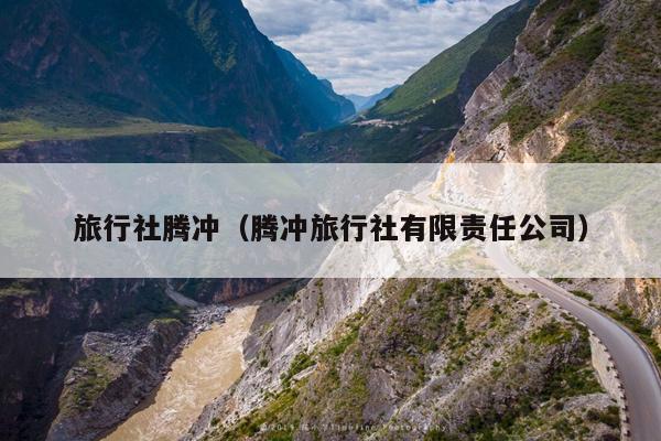 旅行社腾冲（腾冲旅行社有限责任公司）