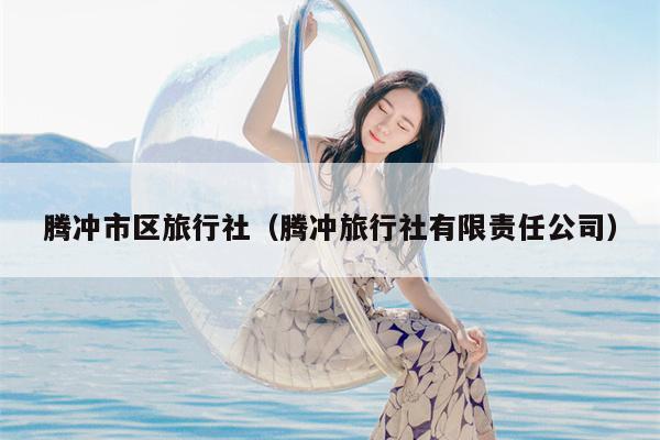 腾冲市区旅行社（腾冲旅行社有限责任公司）