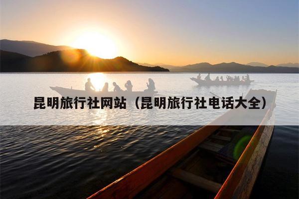 昆明旅行社网站（昆明旅行社电话大全）