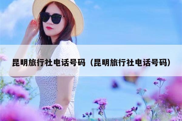 昆明旅行社电话号码（昆明旅行社电话号码）